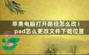 苹果电脑打开路径怎么改 ipad怎么更改文件下载位置